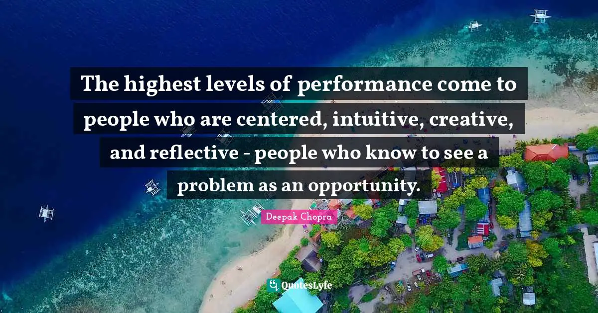 The highest levels of performance come to people who are centered, intuitive, creative, and reflective - people who know to see a problem as an opportunity.