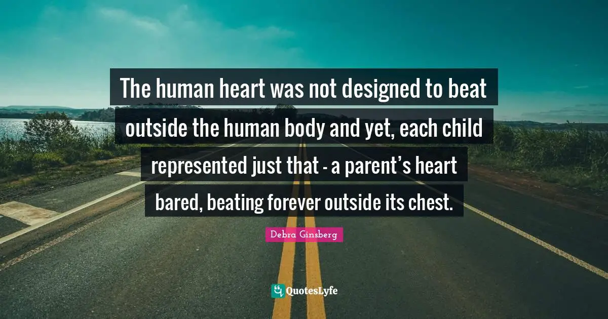 The human heart was not designed to beat outside the human body and yet, each child represented just that - a parent’s heart bared, beating forever outside its chest.