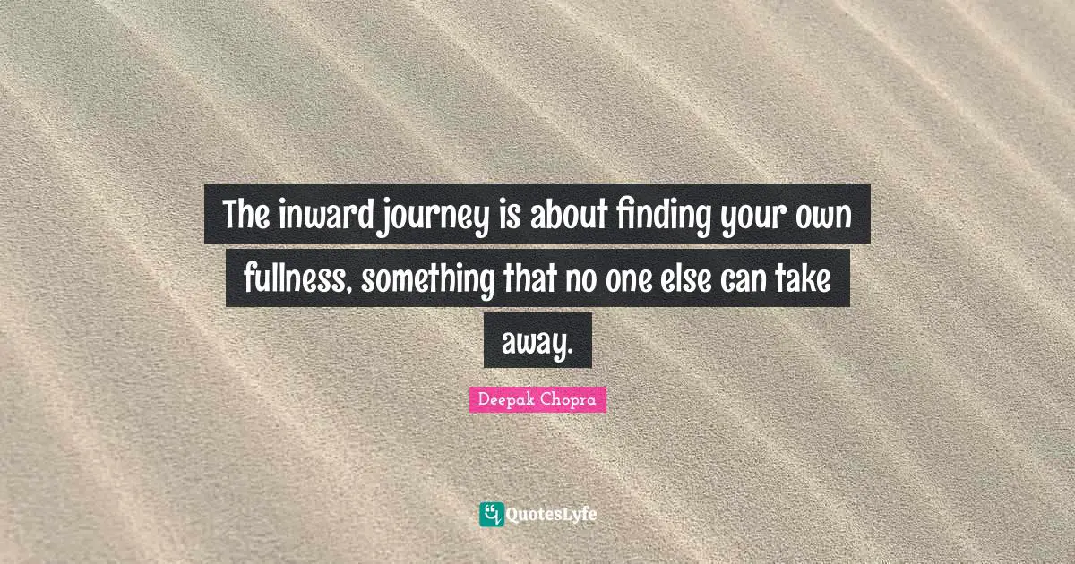 The inward journey is about finding your own fullness, something that no one else can take away.