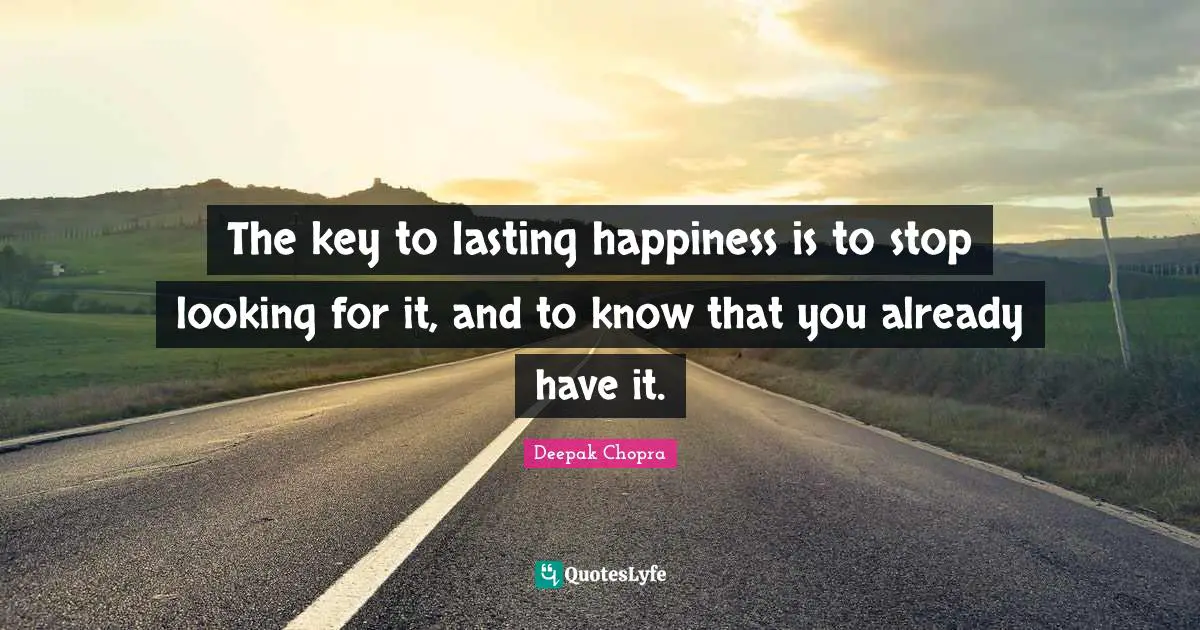 The key to lasting happiness is to stop looking for it, and to know that you already have it.