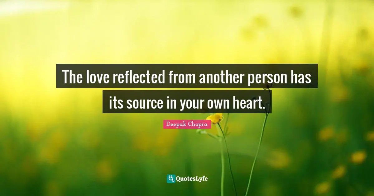 The love reflected from another person has its source in your own heart.