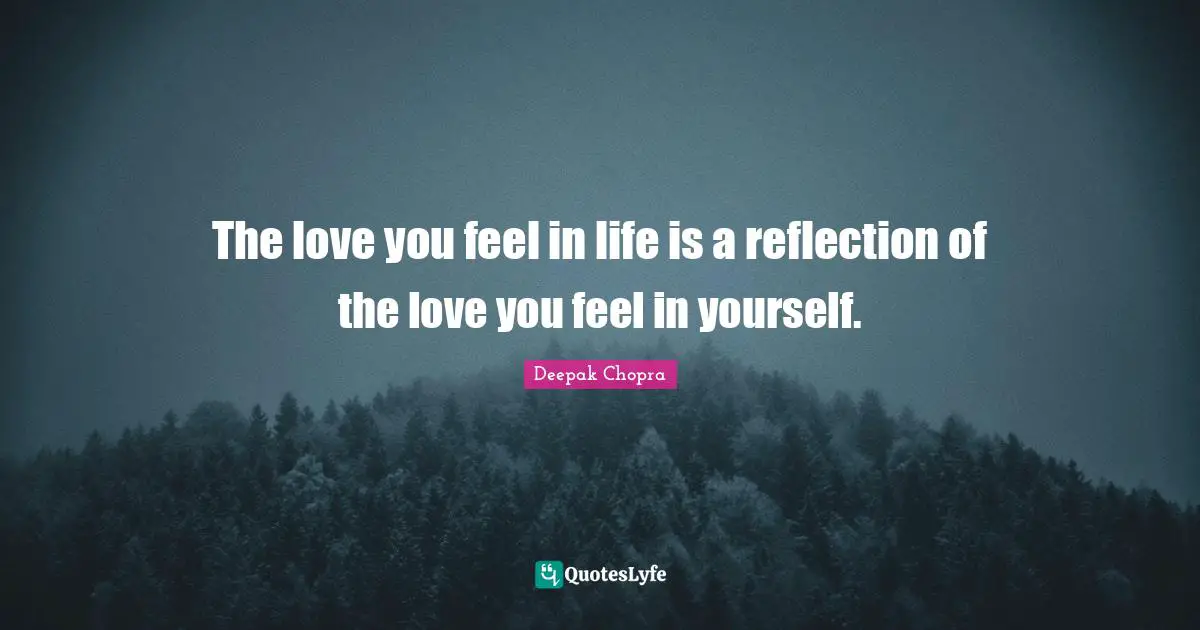 I Love You Quotes: "The love you feel in life is a reflection of the love you feel in yourself."
