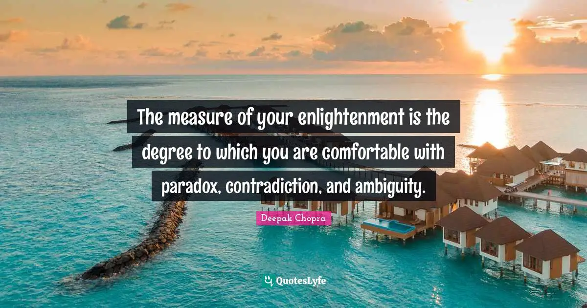 Ambiguity Quotes: "The measure of your enlightenment is the degree to which you are comfortable with paradox, contradiction, and ambiguity."