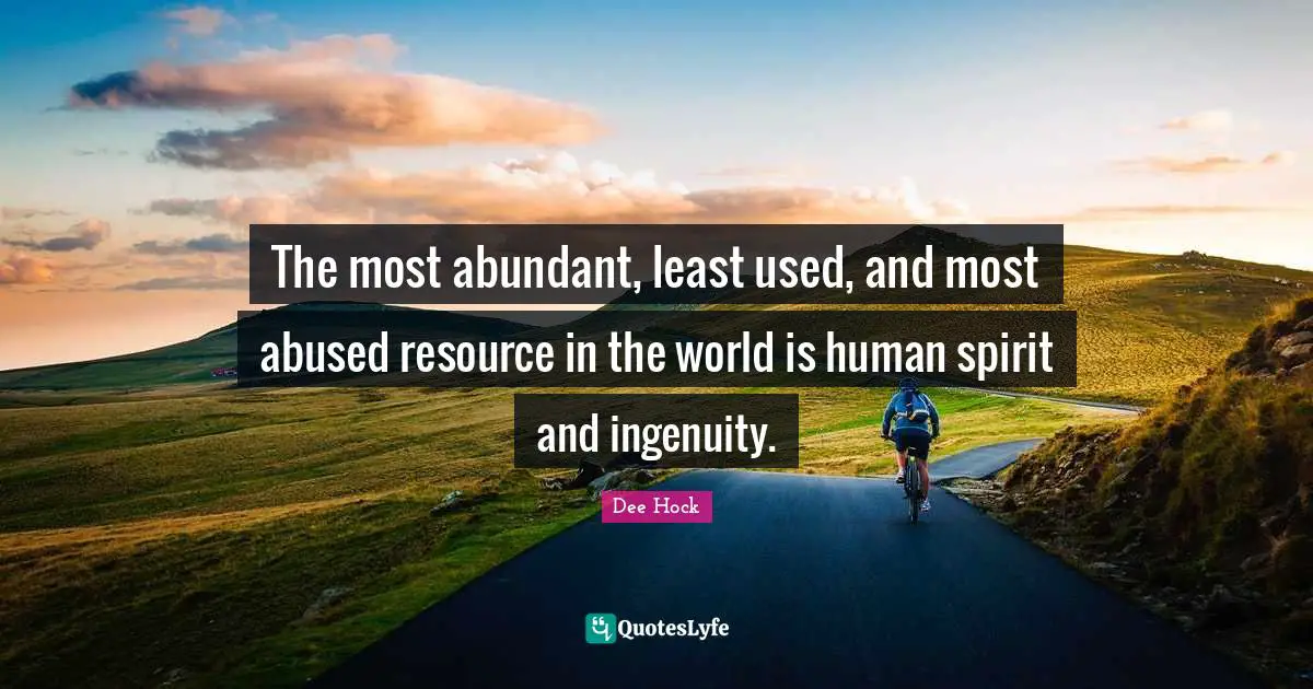 The most abundant, least used, and most abused resource in the world is human spirit and ingenuity.
