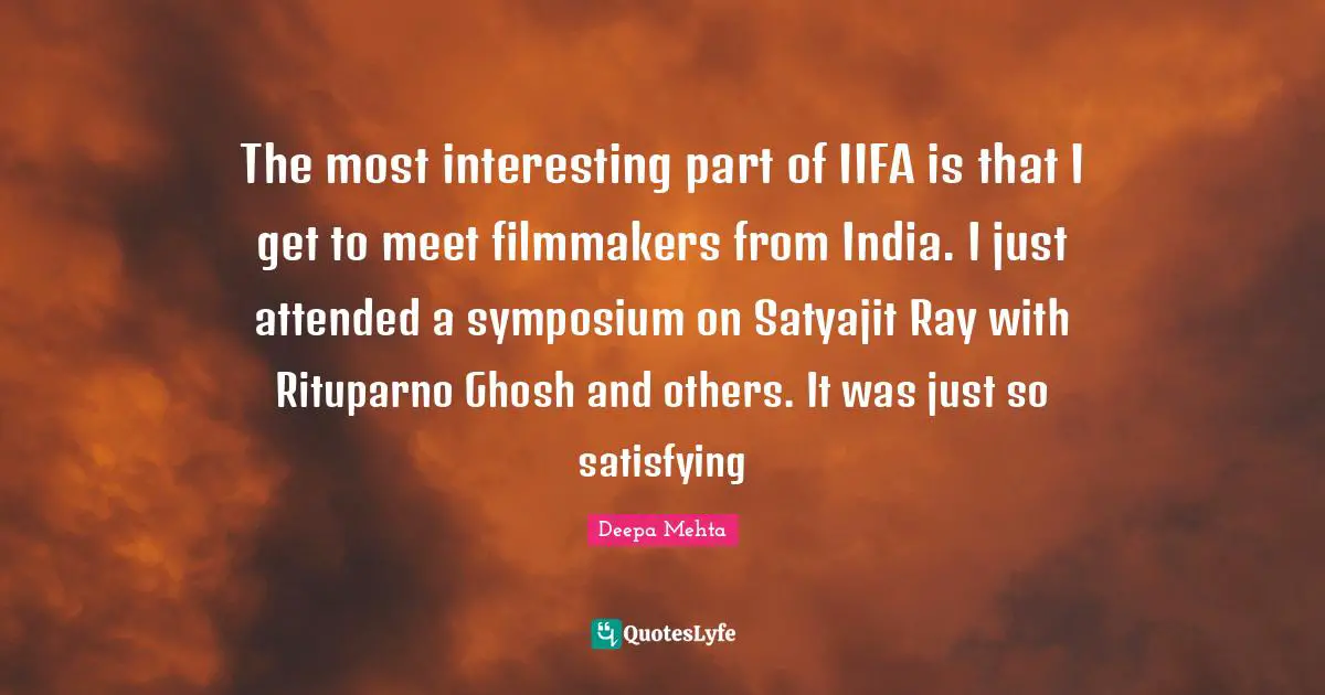 The most interesting part of IIFA is that I get to meet filmmakers from India. I just attended a symposium on Satyajit Ray with Rituparno Ghosh and others. It was just so satisfying