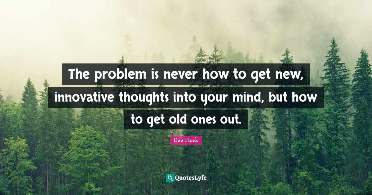 The problem is never how to get new, innovative thoughts into your mind, but how to get old ones out.