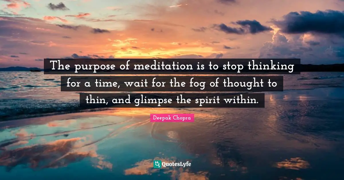 The purpose of meditation is to stop thinking for a time, wait for the fog of thought to thin, and glimpse the spirit within.