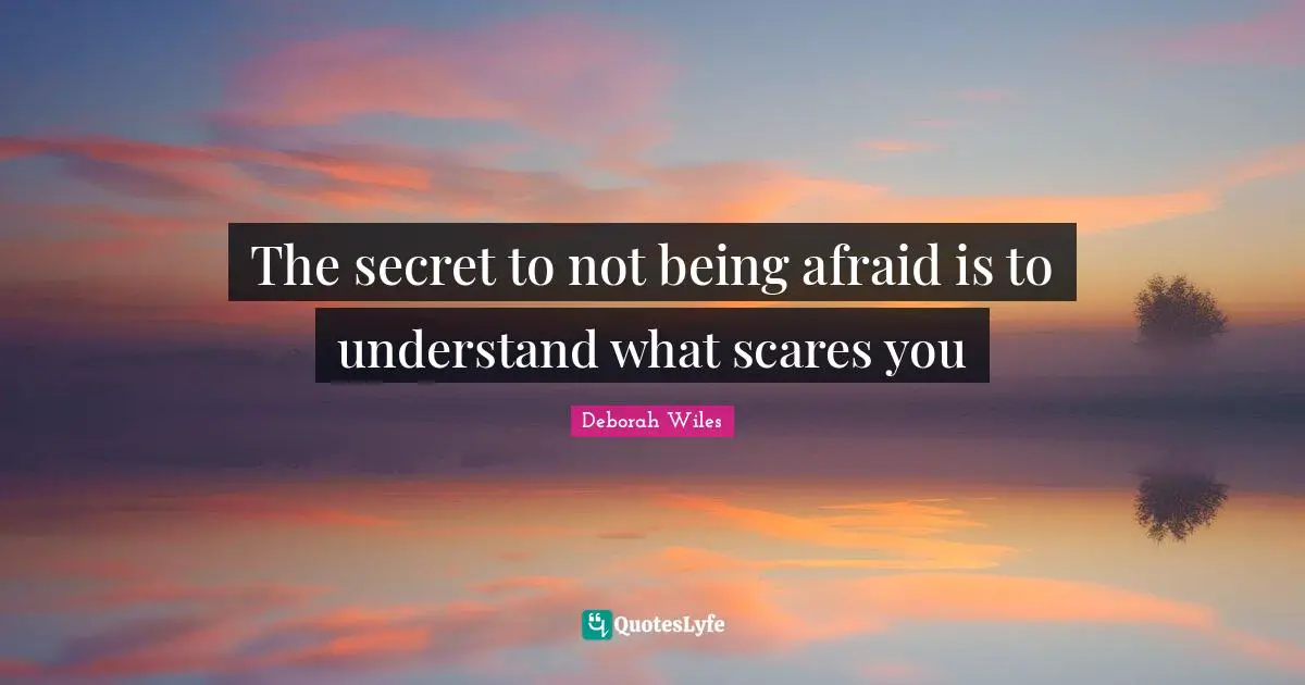 The secret to not being afraid is to understand what scares you