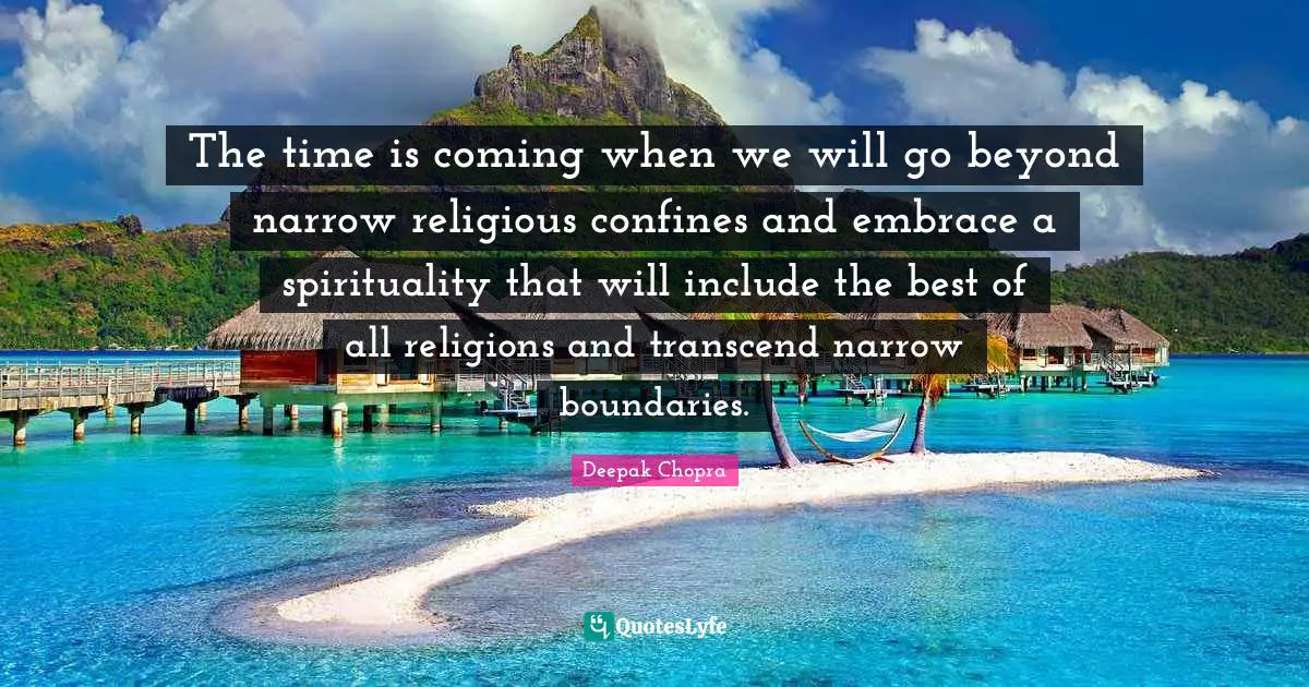 The time is coming when we will go beyond narrow religious confines and embrace a spirituality that will include the best of all religions and transcend narrow boundaries.