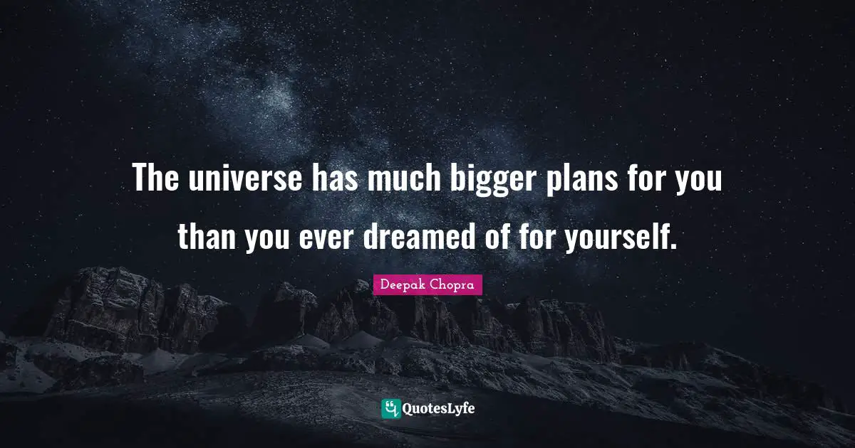 Bigger Quotes: "The universe has much bigger plans for you than you ever dreamed of for yourself."