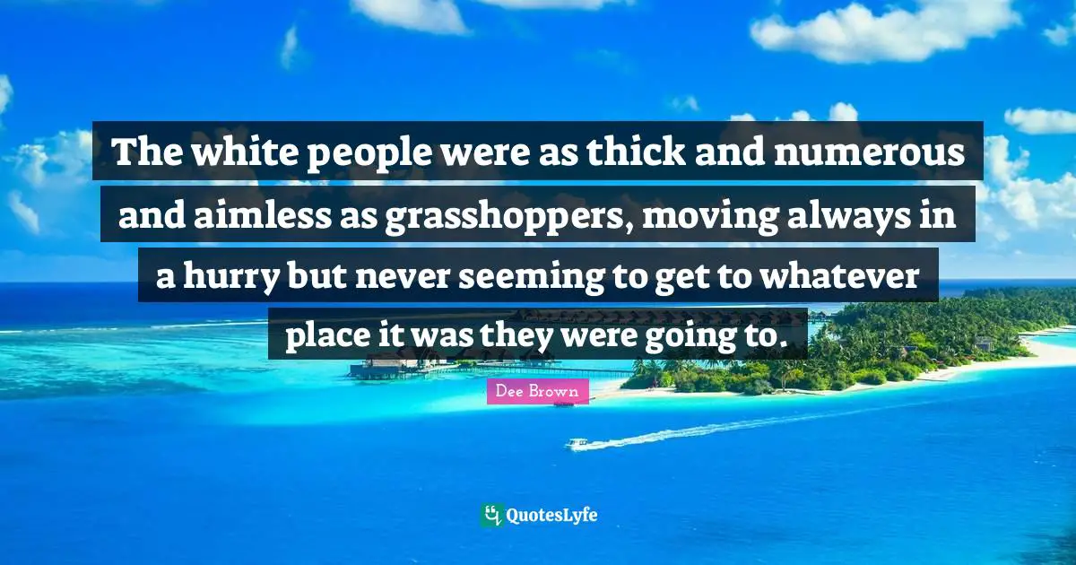 Seeming Quotes: "The white people were as thick and numerous and aimless as grasshoppers, moving always in a hurry but never seeming to get to whatever place it was they were going to."