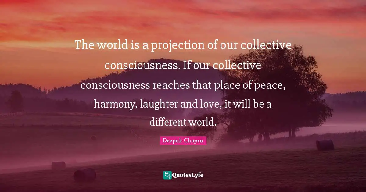 Projection Quotes: "The world is a projection of our collective consciousness. If our collective consciousness reaches that place of peace, harmony, laughter and love, it will be a different world."