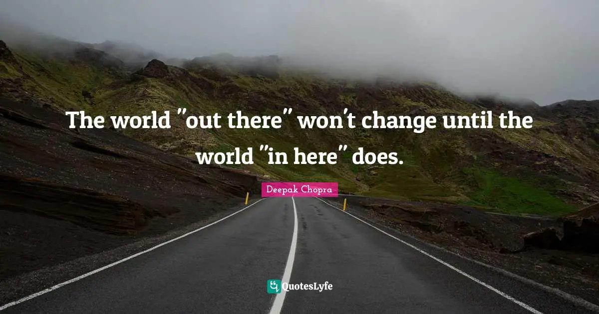 The world "out there" won't change until the world "in here" does.