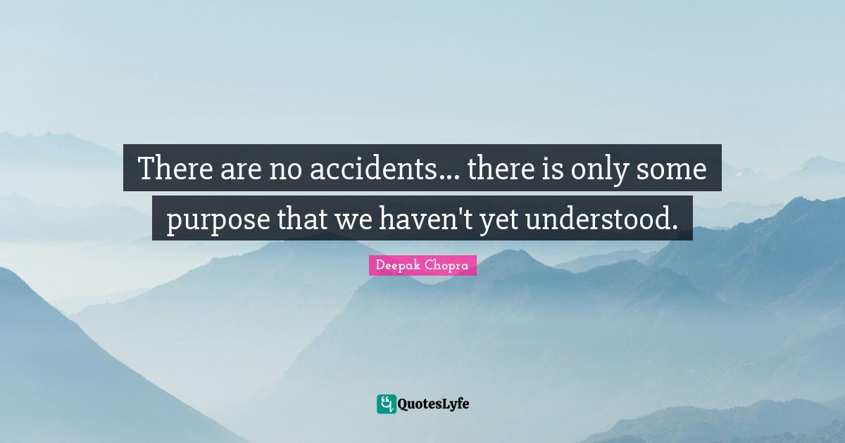 There are no accidents... there is only some purpose that we haven't yet understood.