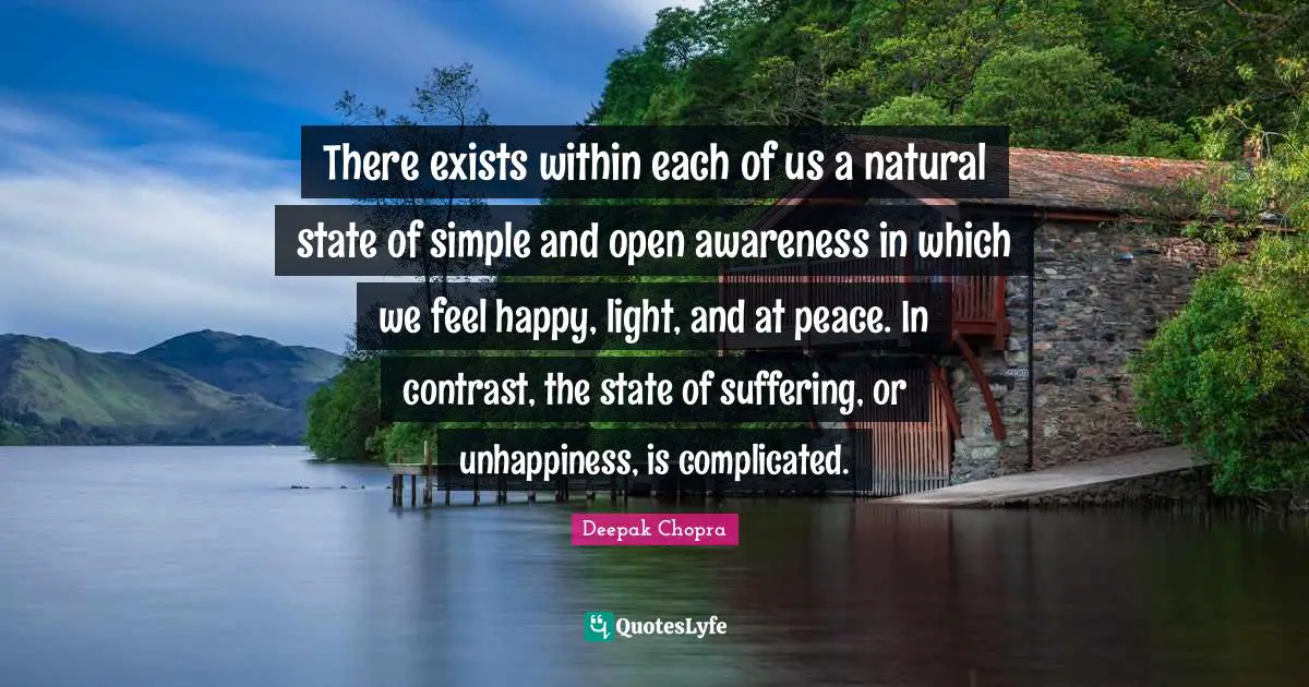 There exists within each of us a natural state of simple and open awareness in which we feel happy, light, and at peace. In contrast, the state of suffering, or unhappiness, is complicated.