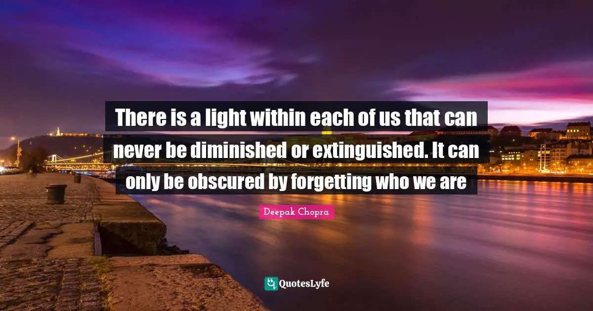 Within Quotes: "There is a light within each of us that can never be diminished or extinguished. It can only be obscured by forgetting who we are"