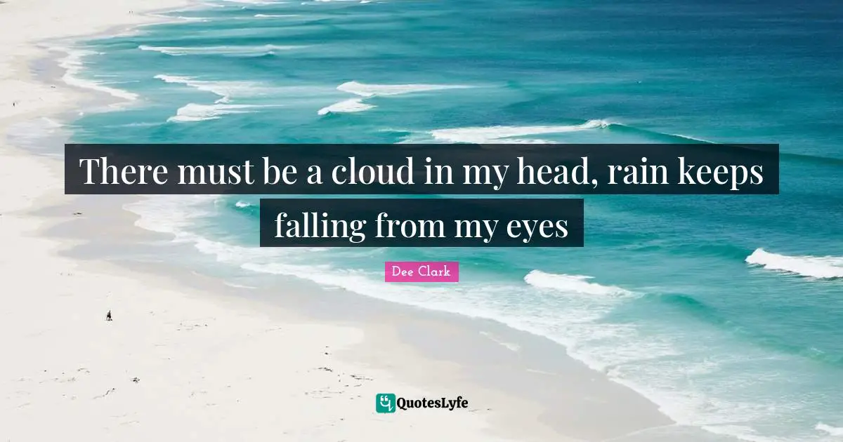 There must be a cloud in my head, rain keeps falling from my eyes