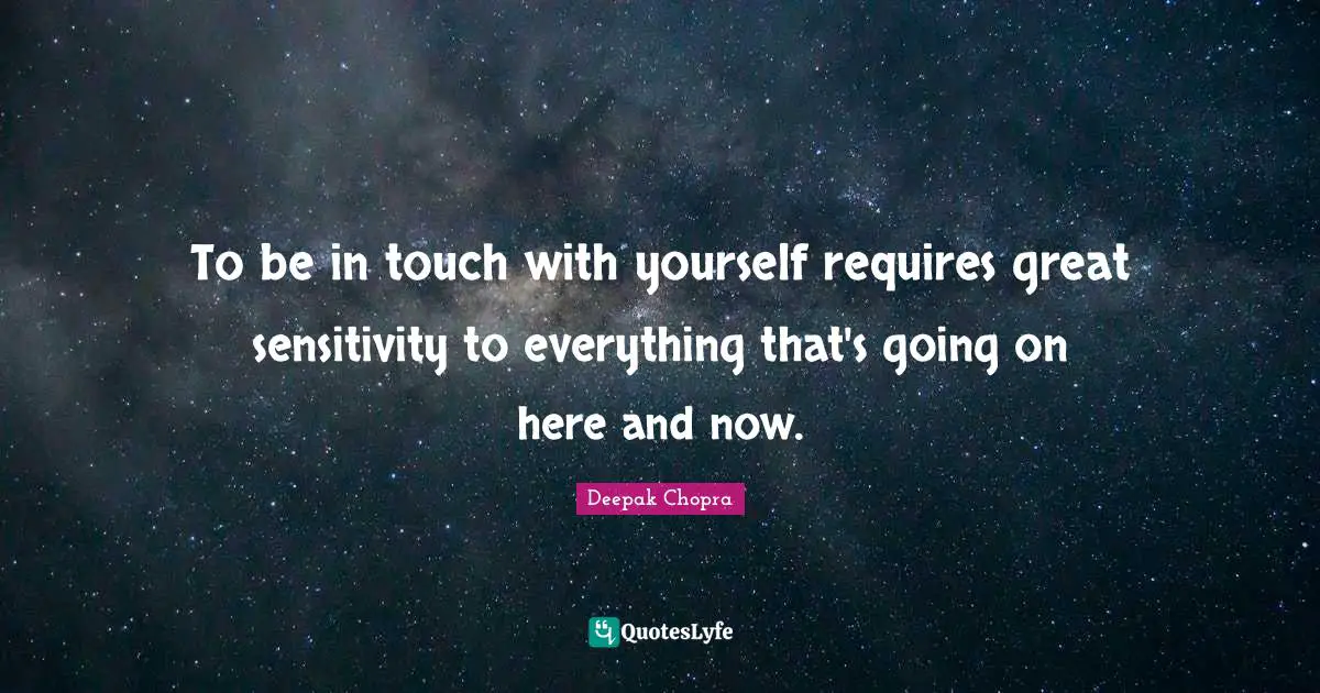 To be in touch with yourself requires great sensitivity to everything that's going on here and now.