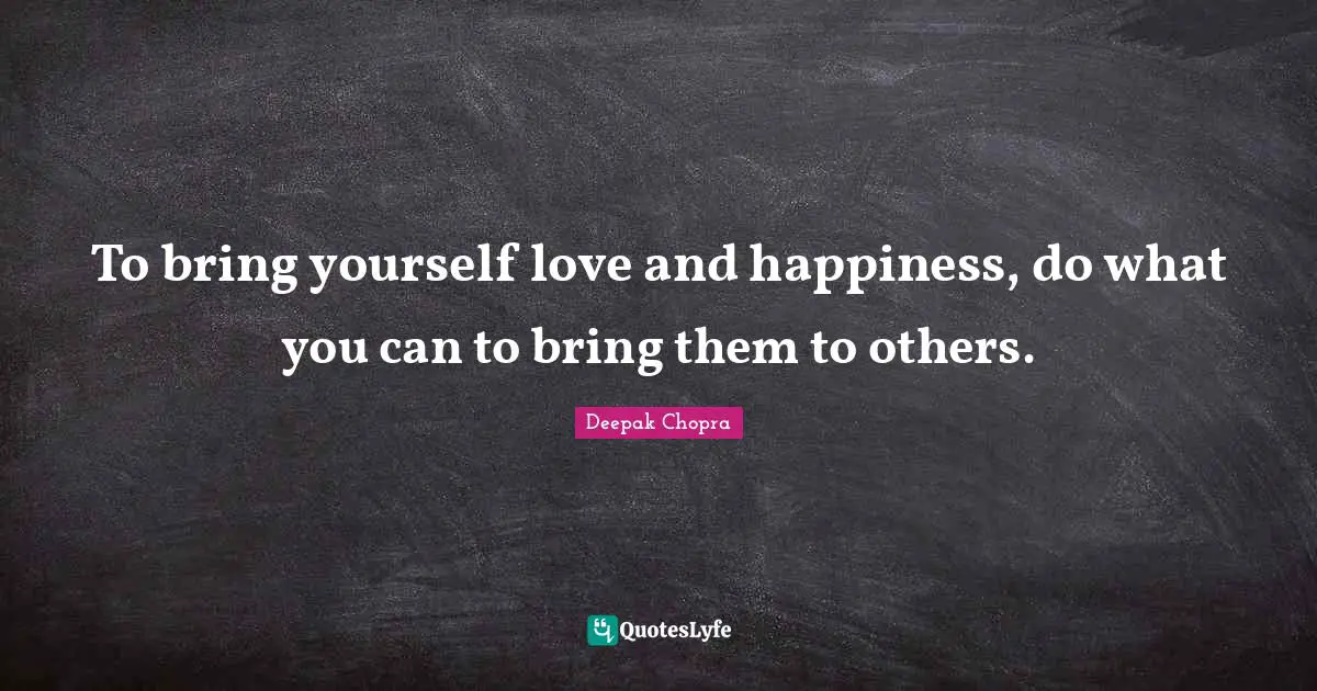 Self Love Quotes: "To bring yourself love and happiness, do what you can to bring them to others."