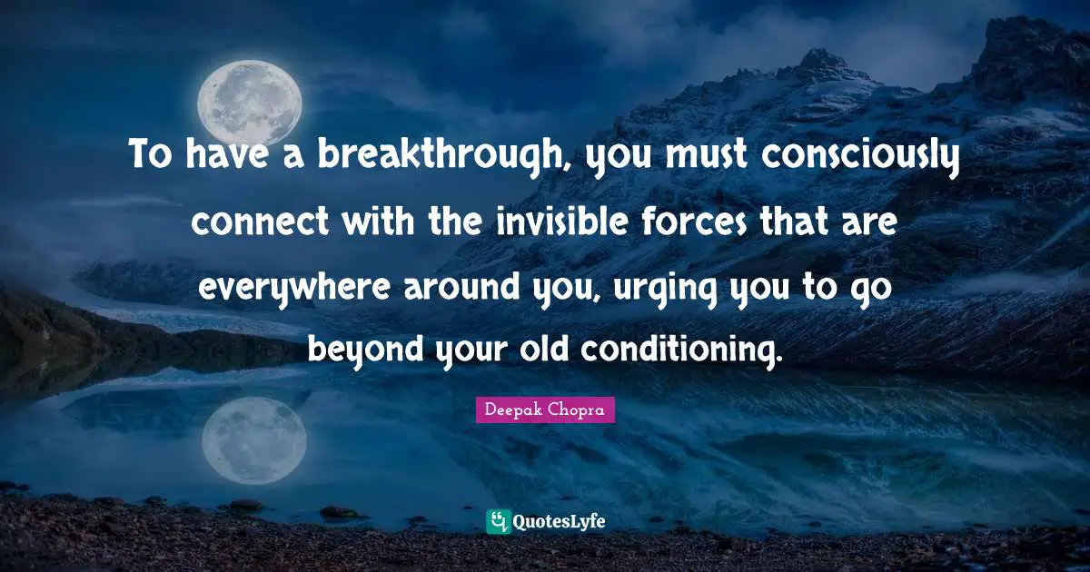 To have a breakthrough, you must consciously connect with the invisible forces that are everywhere around you, urging you to go beyond your old conditioning.