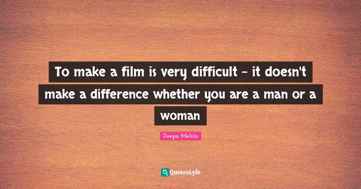 To make a film is very difficult - it doesn't make a difference whether you are a man or a woman