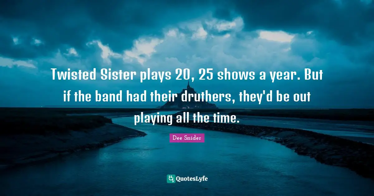 Twisted Sister plays 20, 25 shows a year. But if the band had their druthers, they'd be out playing all the time.