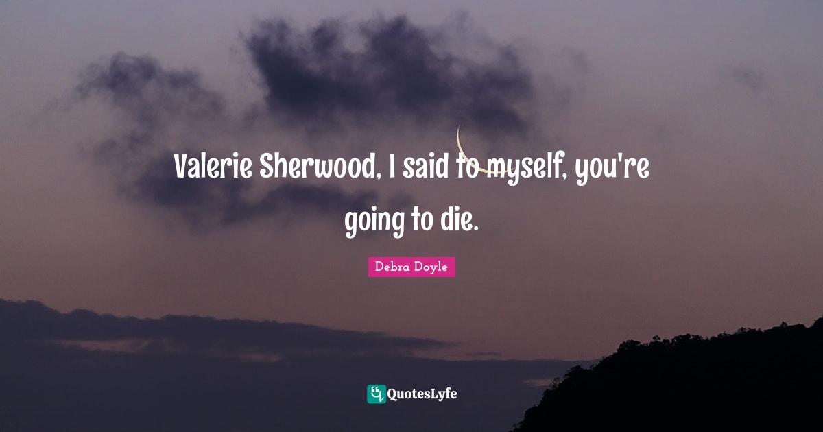 Valerie Sherwood, I said to myself, you're going to die.