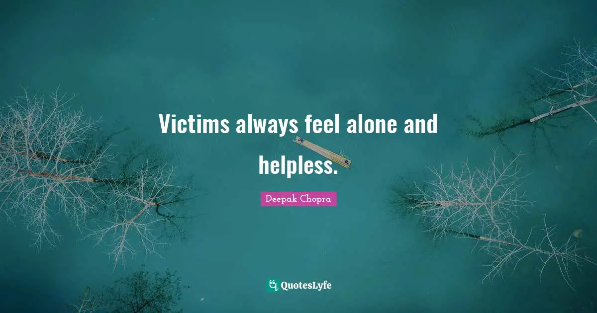 Victims always feel alone and helpless.