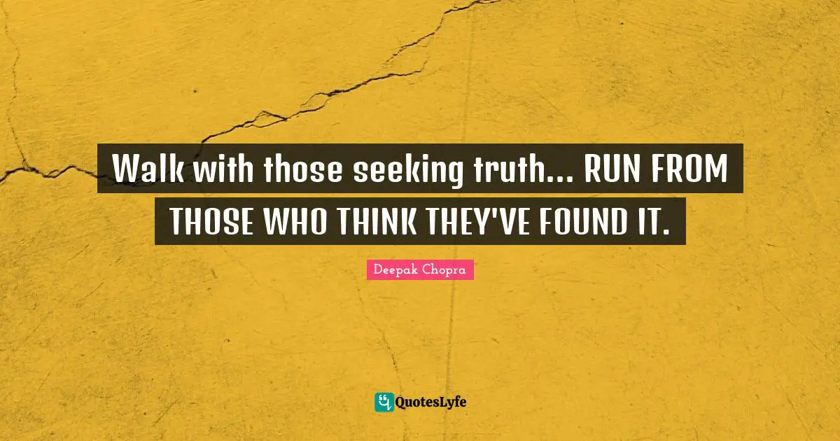 Walk with those seeking truth... RUN FROM THOSE WHO THINK THEY'VE FOUND IT.