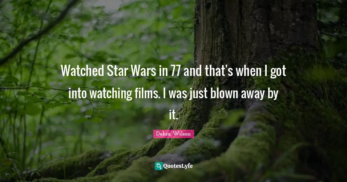 Watched Star Wars in 77 and that's when I got into watching films. I was just blown away by it.