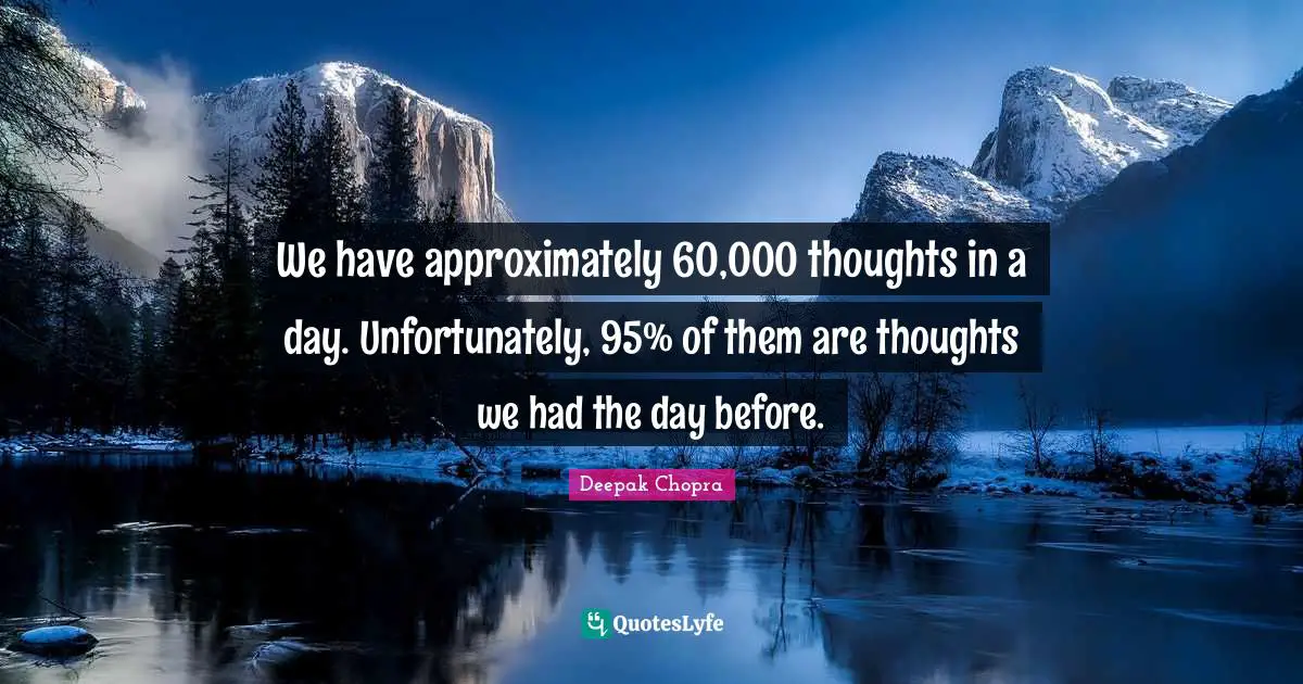We have approximately 60,000 thoughts in a day. Unfortunately, 95% of them are thoughts we had the day before.