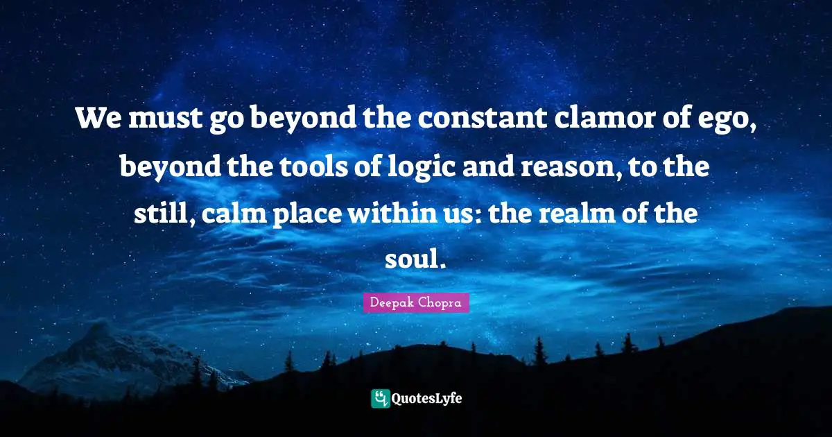We must go beyond the constant clamor of ego, beyond the tools of logic and reason, to the still, calm place within us: the realm of the soul.