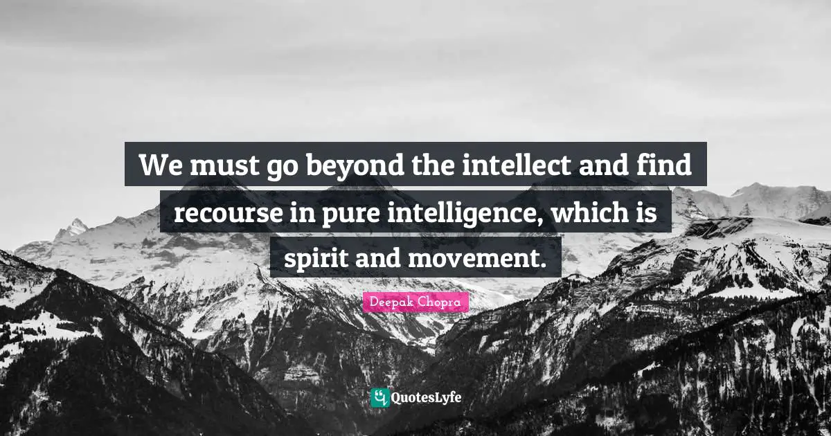 We must go beyond the intellect and find recourse in pure intelligence, which is spirit and movement.