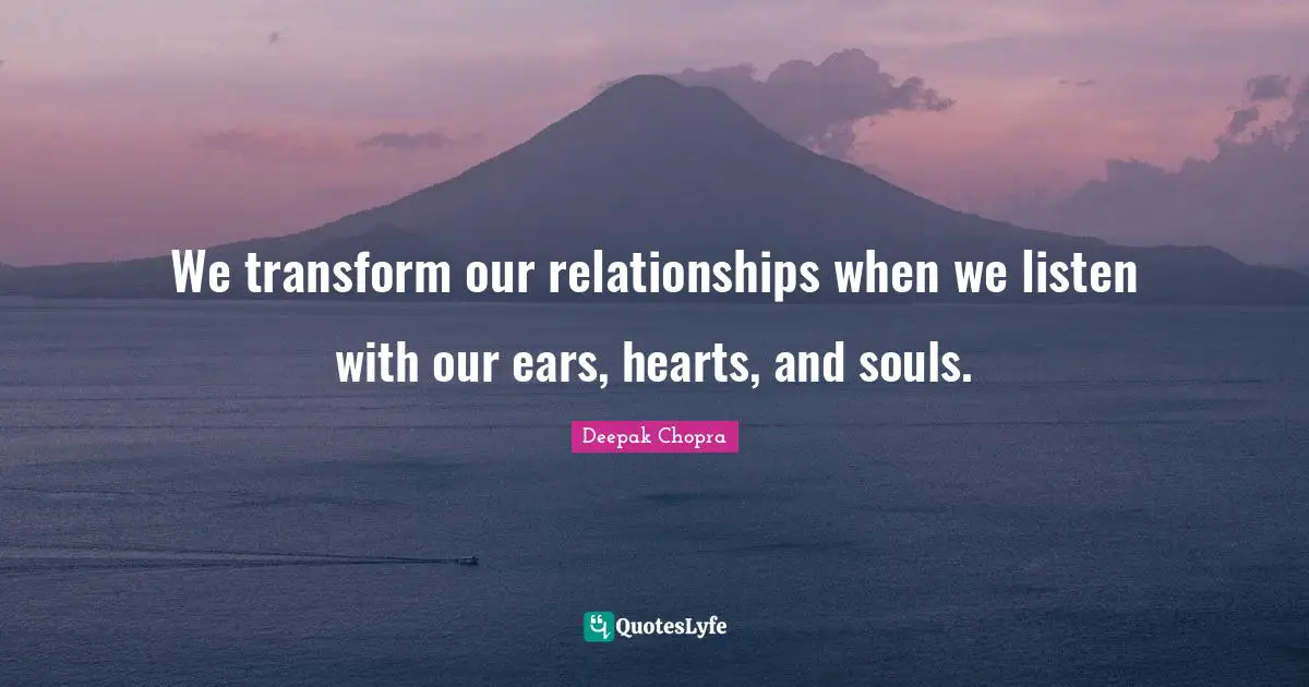 We transform our relationships when we listen with our ears, hearts, and souls.