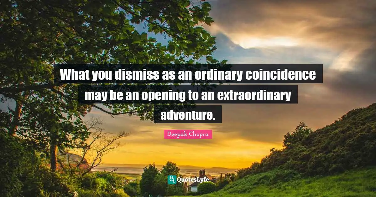 What you dismiss as an ordinary coincidence may be an opening to an extraordinary adventure.