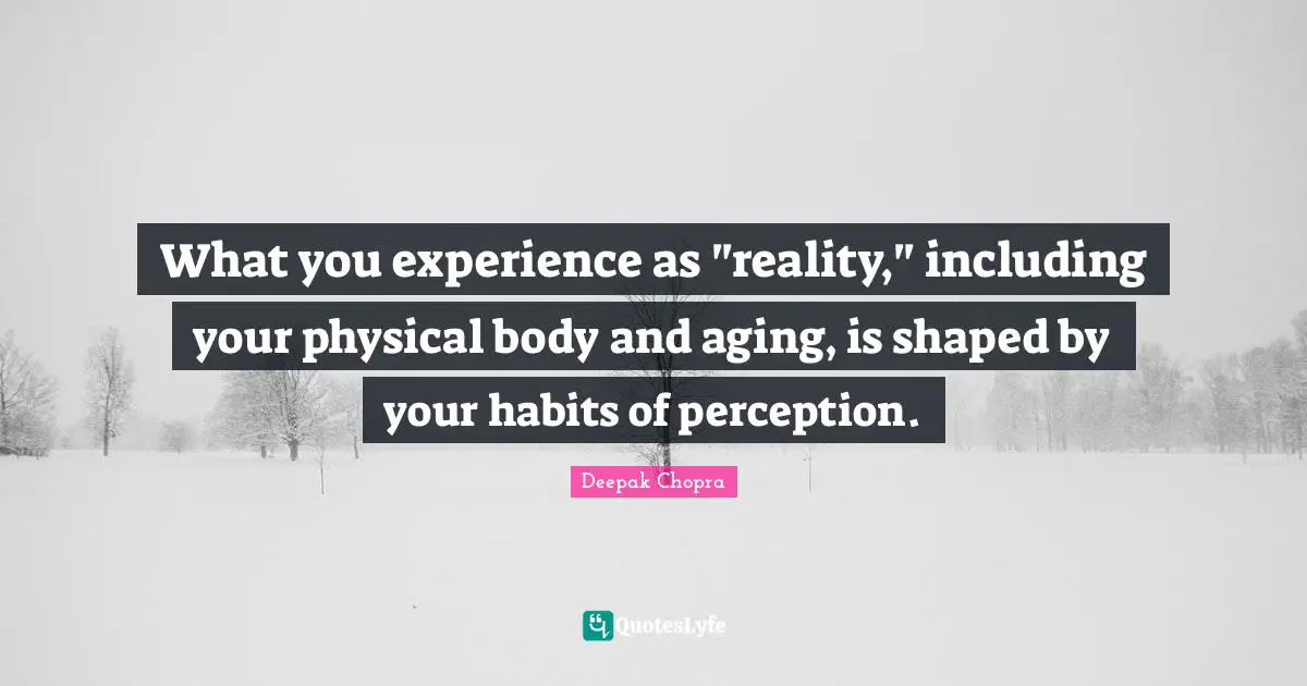 What you experience as "reality," including your physical body and aging, is shaped by your habits of perception.