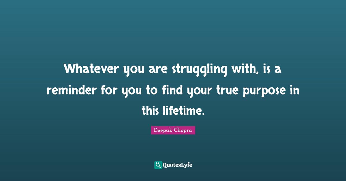 Whatever you are struggling with, is a reminder for you to find your true purpose in this lifetime.