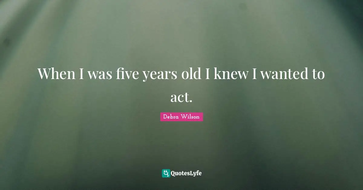 When I was five years old I knew I wanted to act.