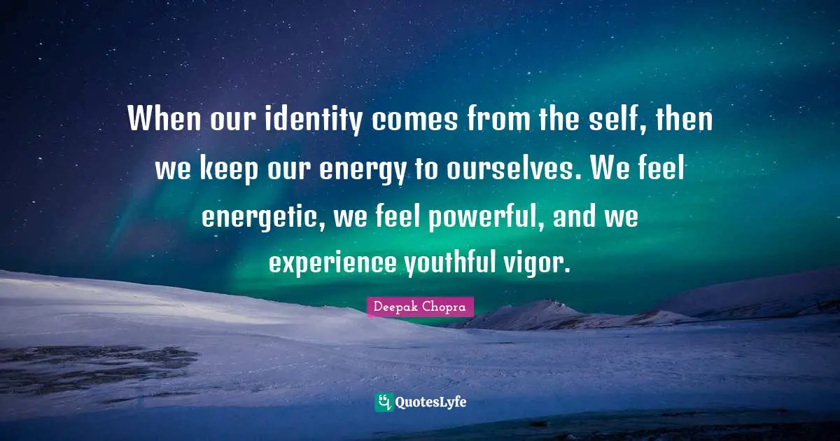 When our identity comes from the self, then we keep our energy to ourselves. We feel energetic, we feel powerful, and we experience youthful vigor.