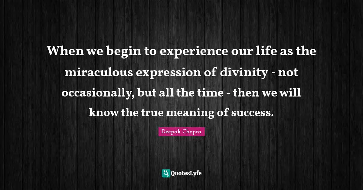 True Meaning Quotes: "When we begin to experience our life as the miraculous expression of divinity - not occasionally, but all the time - then we will know the true meaning of success."