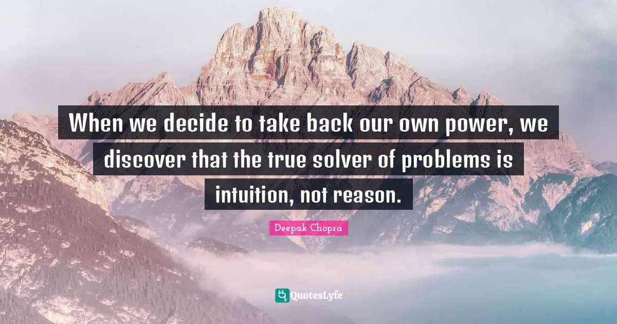 When we decide to take back our own power, we discover that the true solver of problems is intuition, not reason.