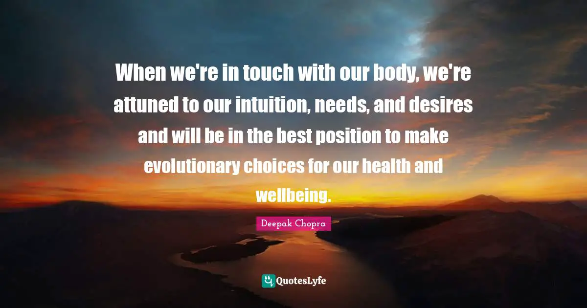 When we're in touch with our body, we're attuned to our intuition, needs, and desires and will be in the best position to make evolutionary choices for our health and wellbeing.