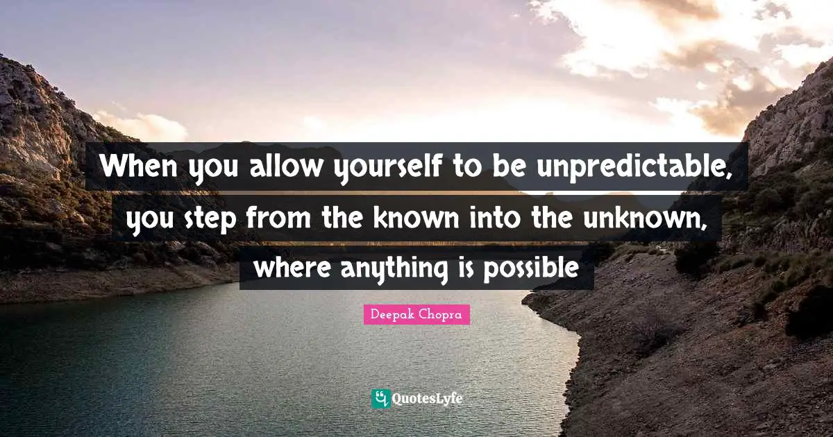 When you allow yourself to be unpredictable, you step from the known into the unknown, where anything is possible