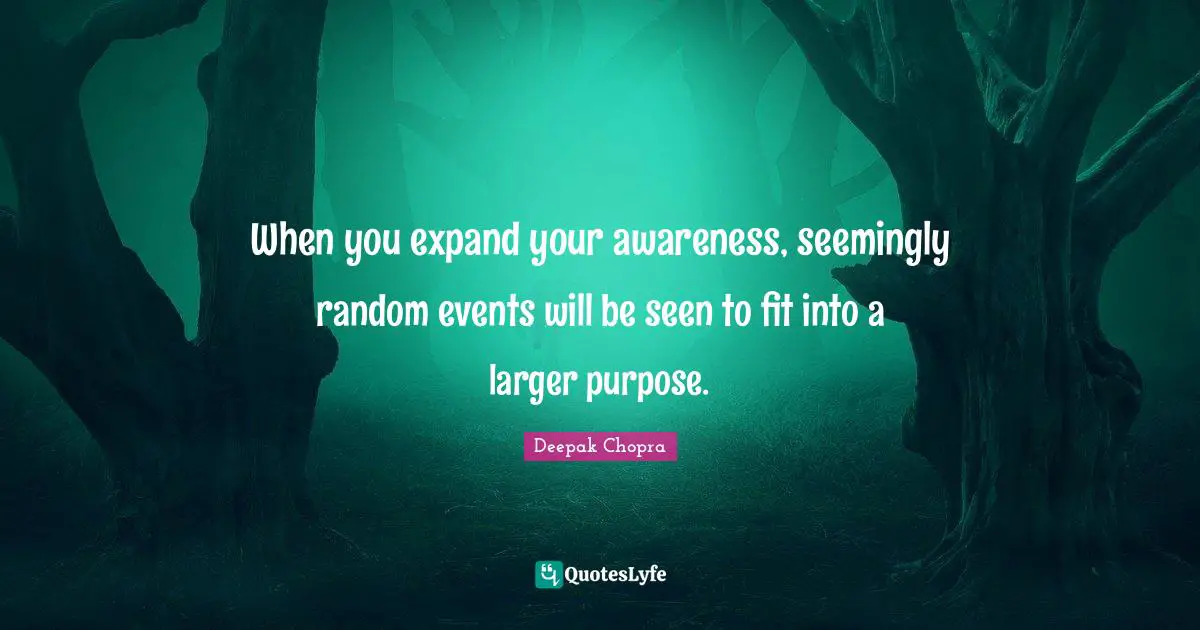 When you expand your awareness, seemingly random events will be seen to fit into a larger purpose.