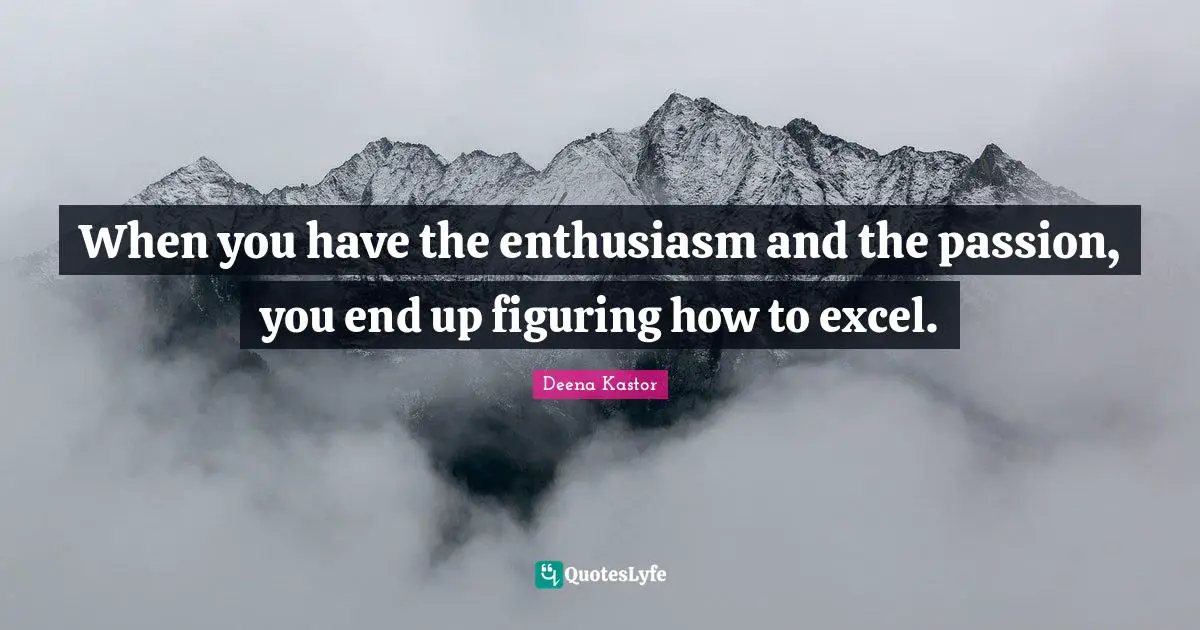 When you have the enthusiasm and the passion, you end up figuring how to excel.