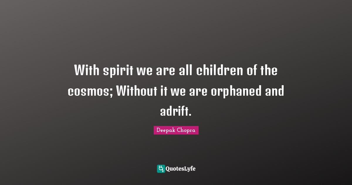 With spirit we are all children of the cosmos; Without it we are orphaned and adrift.