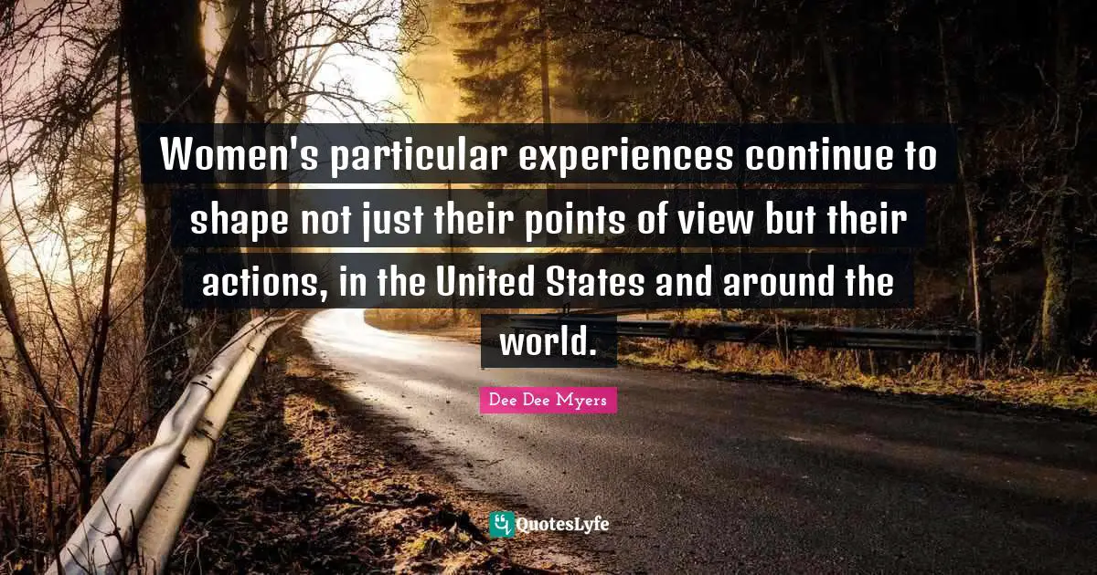 Dee Dee Myers Quotes: "Women's particular experiences continue to shape not just their points of view but their actions, in the United States and around the world."