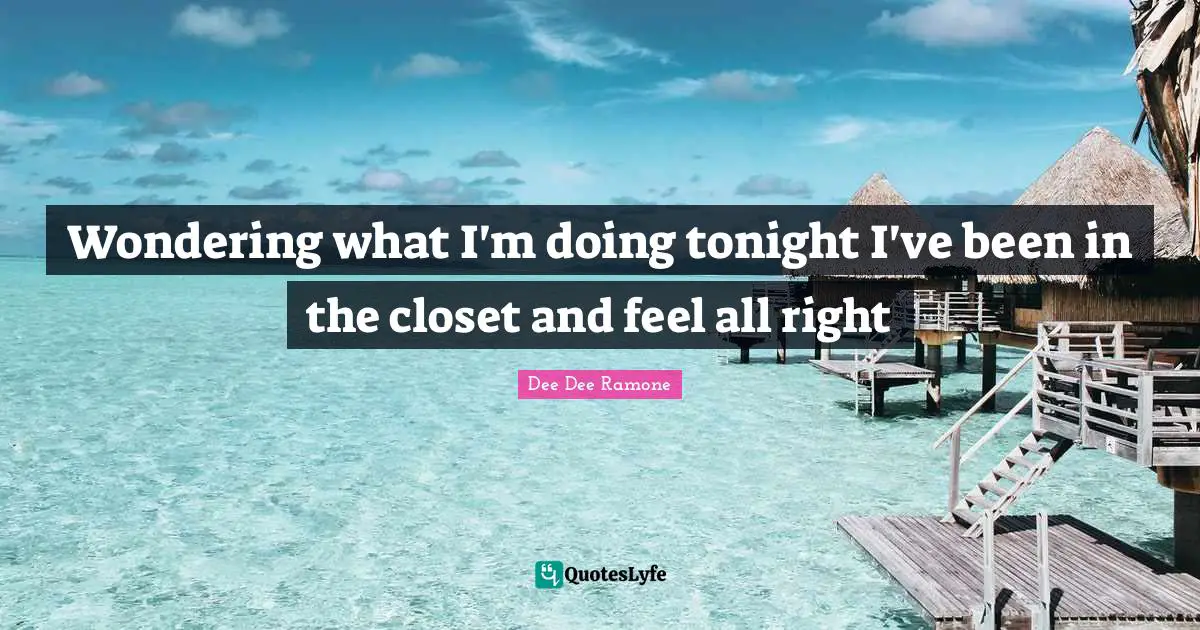 Dee Dee Ramone Quotes: "Wondering what I'm doing tonight I've been in the closet and feel all right"