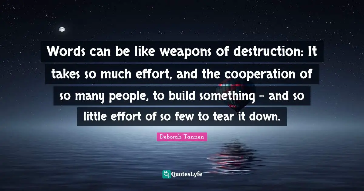 Words can be like weapons of destruction: It takes so much effort, and the cooperation of so many people, to build something - and so little effort of so few to tear it down.