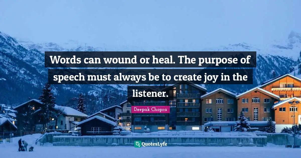 Words can wound or heal. The purpose of speech must always be to create joy in the listener.